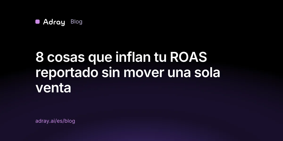 8 cosas que inflan tu ROAS reportado sin mover una sola venta