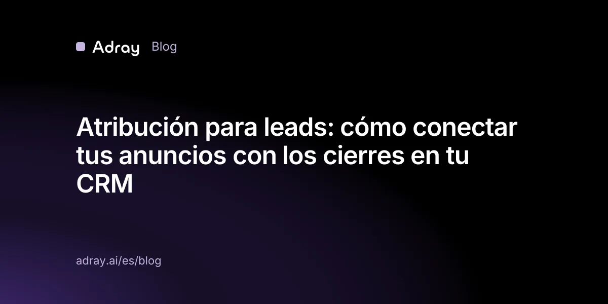 Atribución para leads: cómo conectar tus anuncios con los cierres en tu CRM