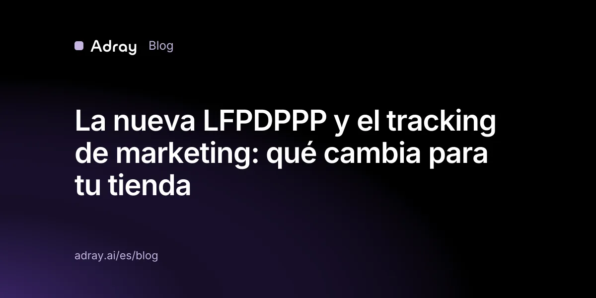La nueva LFPDPPP y el tracking de marketing: qué cambia para tu tienda